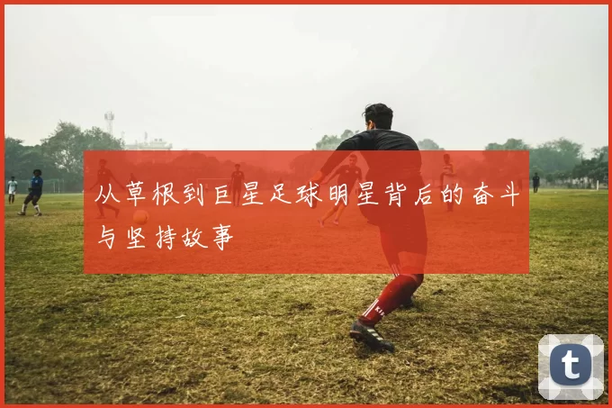 从草根到巨星足球明星背后的奋斗与坚持故事