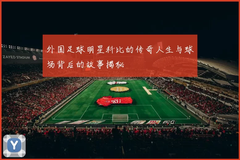 外国足球明星科比的传奇人生与球场背后的故事揭秘