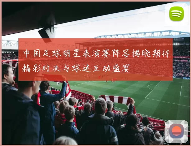 中国足球明星表演赛阵容揭晓期待精彩对决与球迷互动盛宴