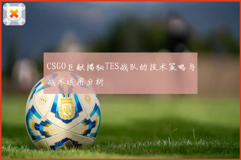 CSGO巨献揭秘TES战队的技术策略与战术运用分析