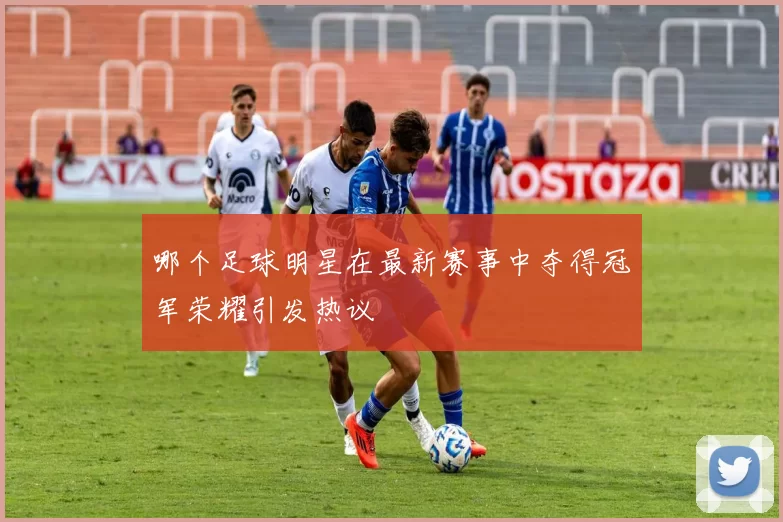 哪个足球明星在最新赛事中夺得冠军荣耀引发热议