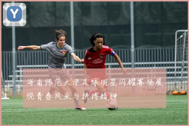 海南师范大学足球明星闪耀赛场展现青春风采与拼搏精神