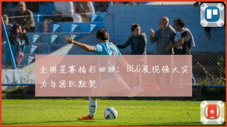 全明星赛精彩回顾：BLG展现强大实力与团队默契