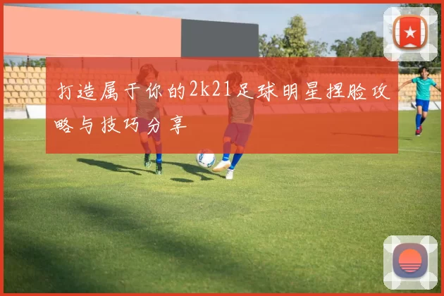 打造属于你的2k21足球明星捏脸攻略与技巧分享
