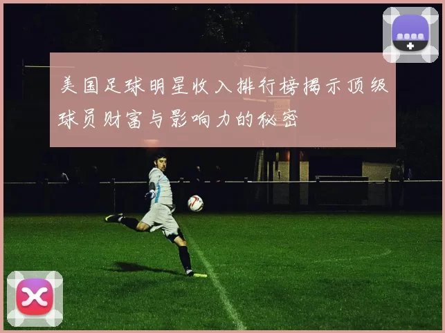 美国足球明星收入排行榜揭示顶级球员财富与影响力的秘密
