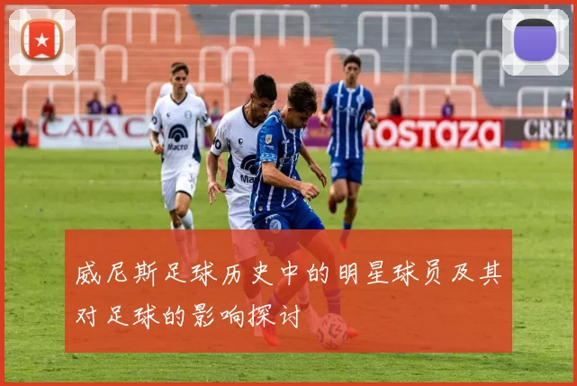 威尼斯足球历史中的明星球员及其对足球的影响探讨