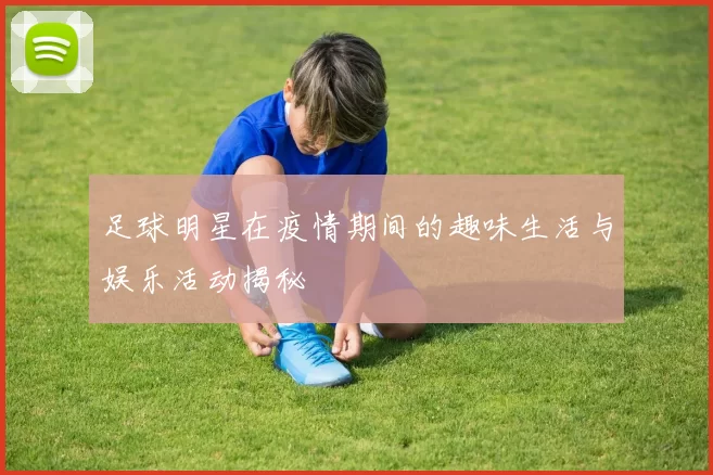 足球明星在疫情期间的趣味生活与娱乐活动揭秘
