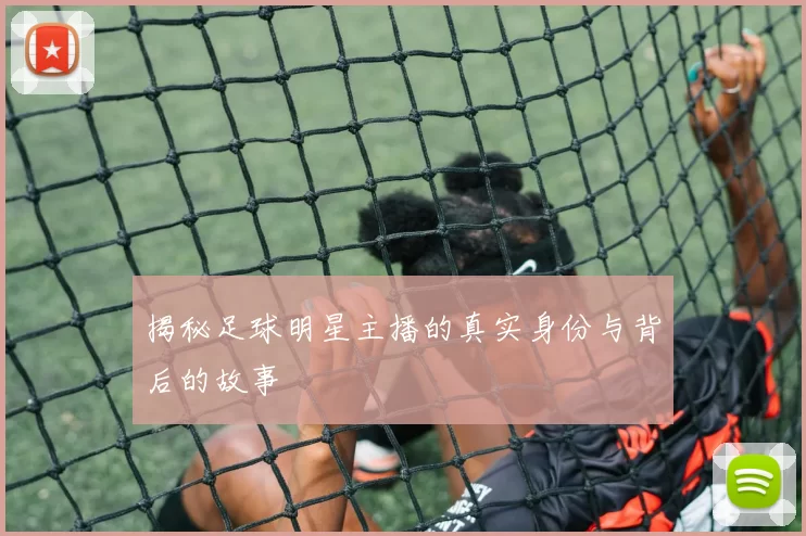 揭秘足球明星主播的真实身份与背后的故事