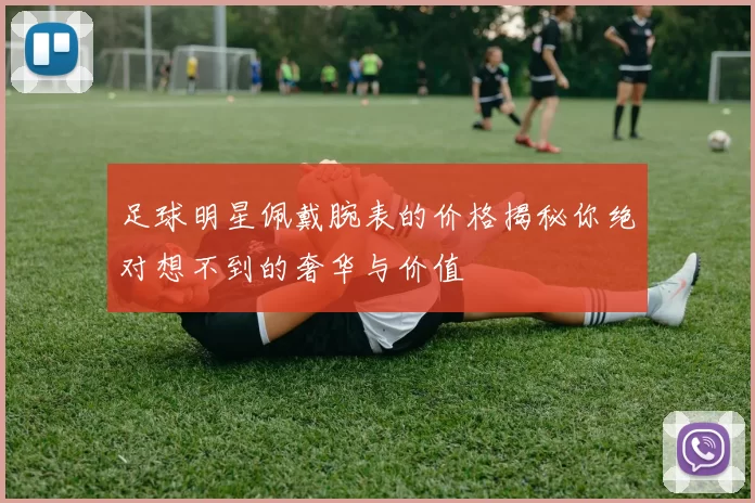 足球明星佩戴腕表的价格揭秘你绝对想不到的奢华与价值