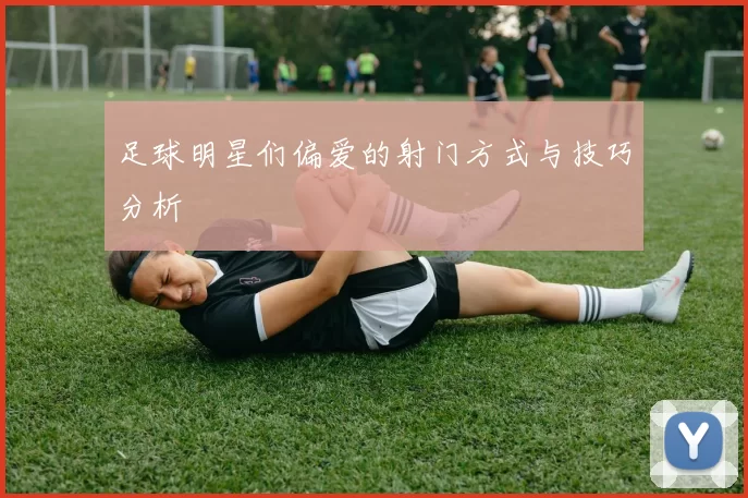 足球明星们偏爱的射门方式与技巧分析