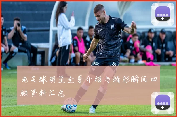 老足球明星全景介绍与精彩瞬间回顾资料汇总