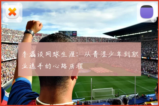 李磊谈网球生涯：从青涩少年到职业选手的心路历程