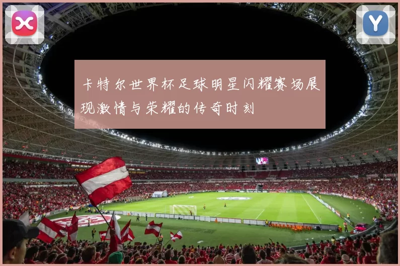卡特尔世界杯足球明星闪耀赛场展现激情与荣耀的传奇时刻