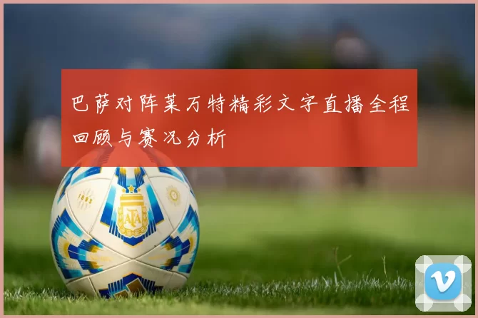 巴萨对阵莱万特精彩文字直播全程回顾与赛况分析