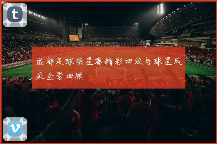 成都足球明星赛精彩回放与球星风采全景回顾