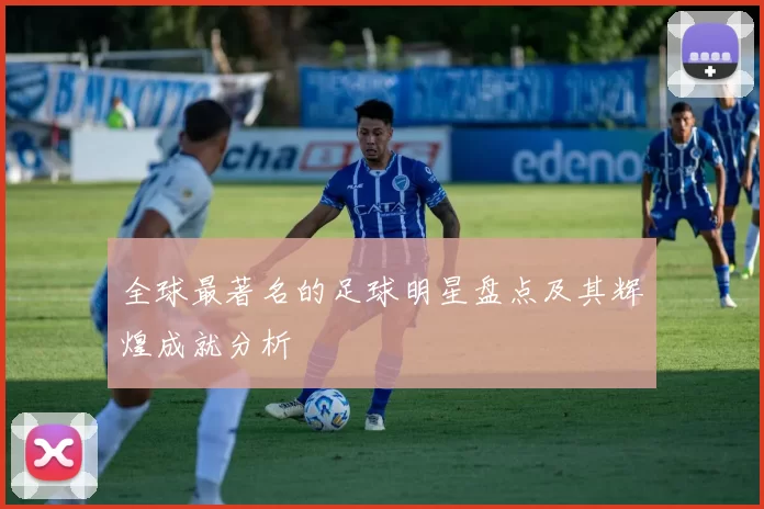 全球最著名的足球明星盘点及其辉煌成就分析