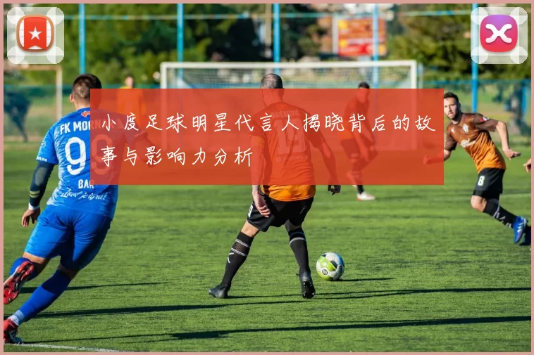 小度足球明星代言人揭晓背后的故事与影响力分析