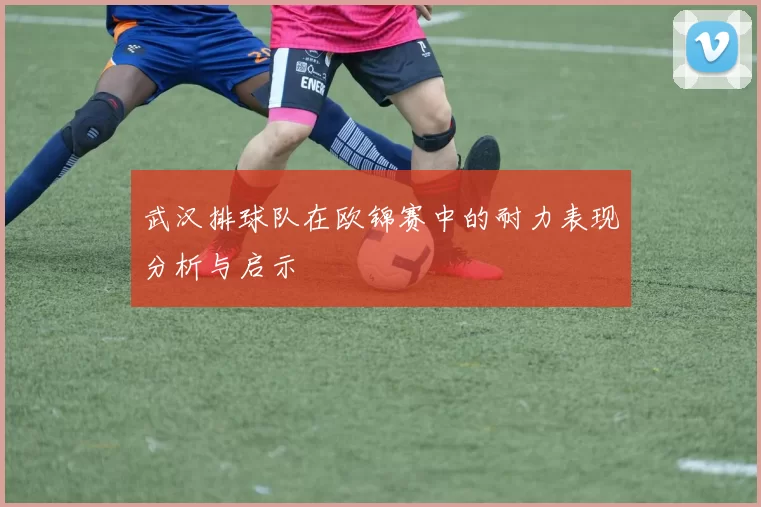 武汉排球队在欧锦赛中的耐力表现分析与启示