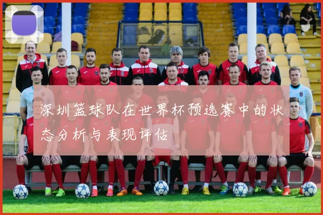 深圳篮球队在世界杯预选赛中的状态分析与表现评估