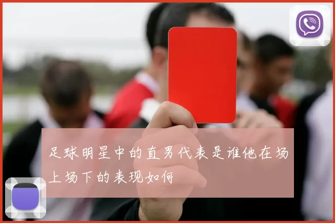 足球明星中的直男代表是谁他在场上场下的表现如何