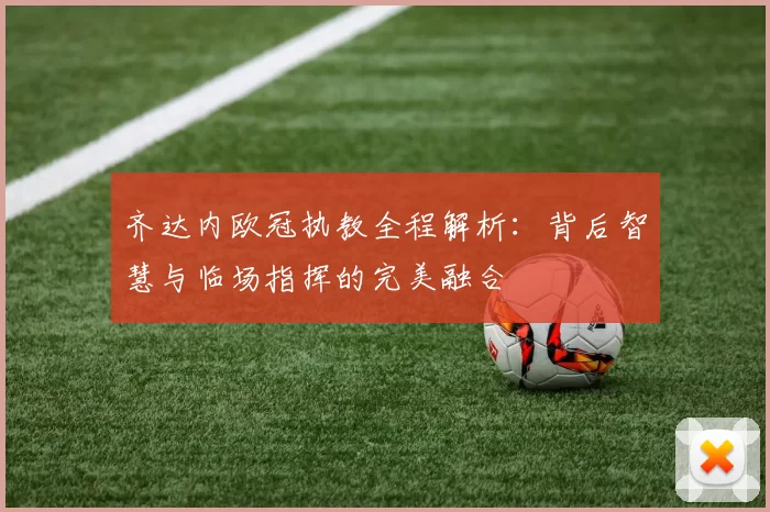 齐达内欧冠执教全程解析：背后智慧与临场指挥的完美融合