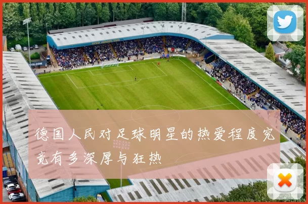 德国人民对足球明星的热爱程度究竟有多深厚与狂热