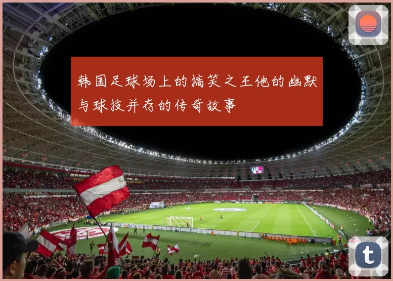 韩国足球场上的搞笑之王他的幽默与球技并存的传奇故事