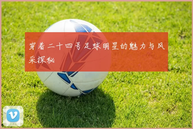 穿着二十四号足球明星的魅力与风采探秘