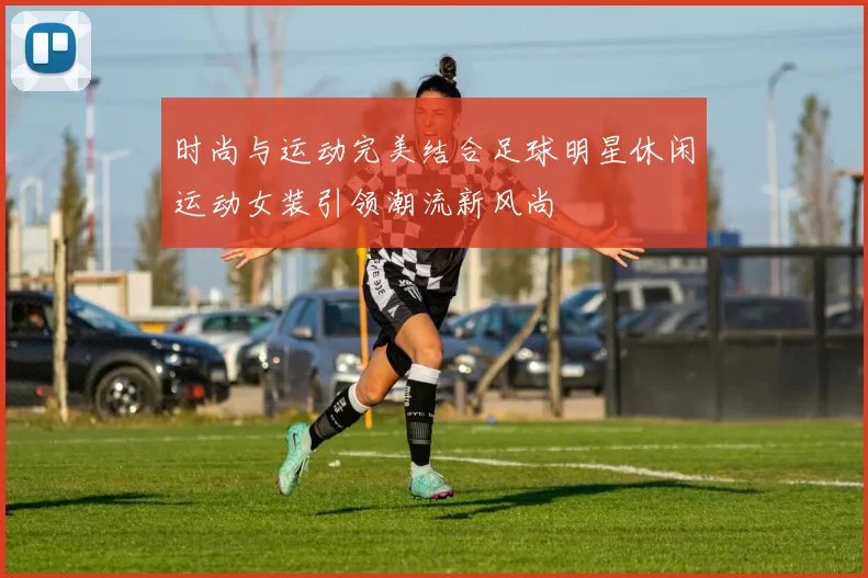 时尚与运动完美结合足球明星休闲运动女装引领潮流新风尚
