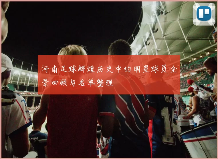 河南足球辉煌历史中的明星球员全景回顾与名单整理