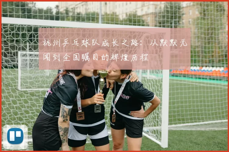 杭州乒乓球队成长之路：从默默无闻到全国瞩目的辉煌历程