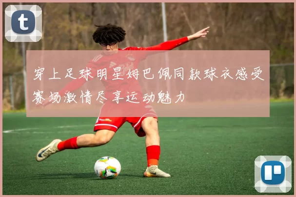 穿上足球明星姆巴佩同款球衣感受赛场激情尽享运动魅力