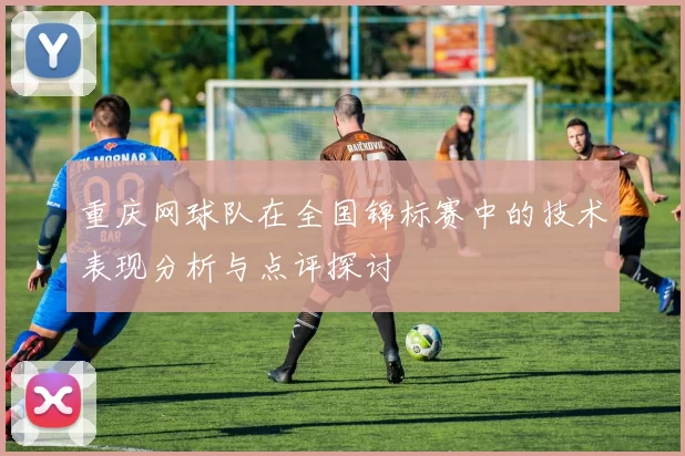 重庆网球队在全国锦标赛中的技术表现分析与点评探讨