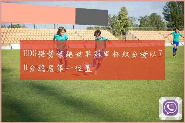 EDG强势领跑世界冠军杯积分榜以70分稳居第一位置
