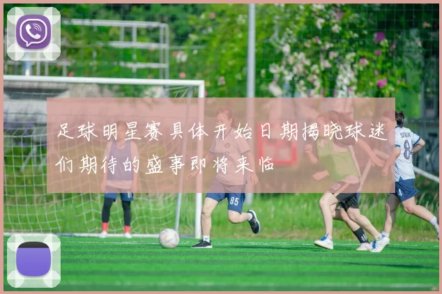 足球明星赛具体开始日期揭晓球迷们期待的盛事即将来临