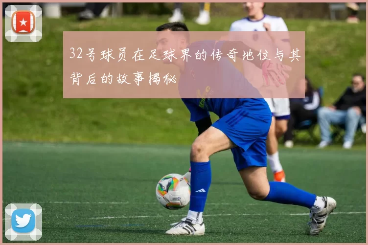 32号球员在足球界的传奇地位与其背后的故事揭秘