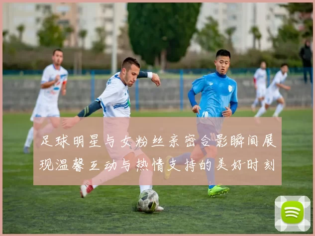 足球明星与女粉丝亲密合影瞬间展现温馨互动与热情支持的美好时刻
