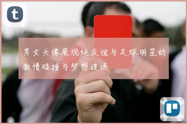 男女头像展现纯友谊与足球明星的激情碰撞与梦想追逐