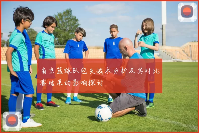 南京篮球队包夹战术分析及其对比赛结果的影响探讨