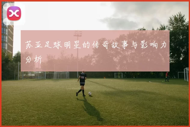 苏亚足球明星的传奇故事与影响力分析