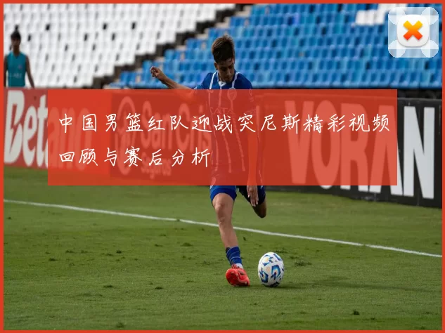 中国男篮红队迎战突尼斯精彩视频回顾与赛后分析