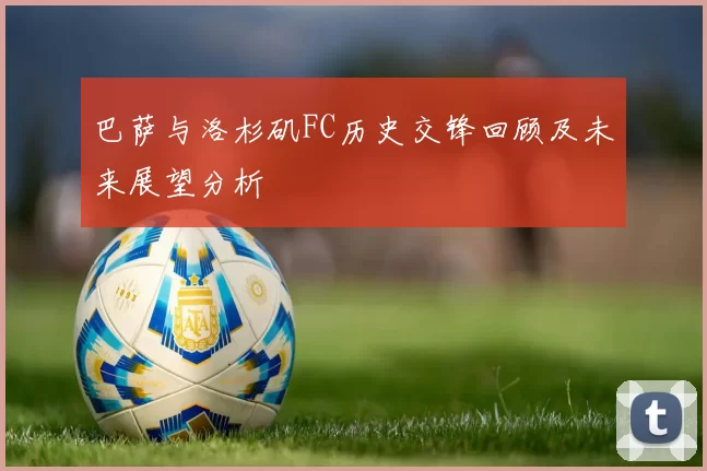 巴萨与洛杉矶FC历史交锋回顾及未来展望分析