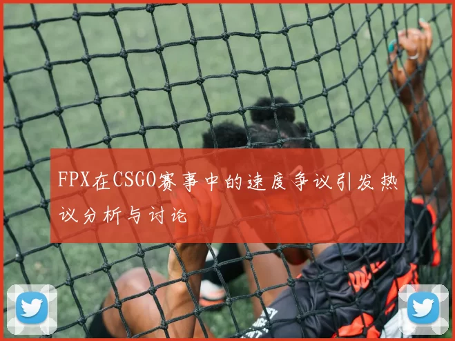 FPX在CSGO赛事中的速度争议引发热议分析与讨论
