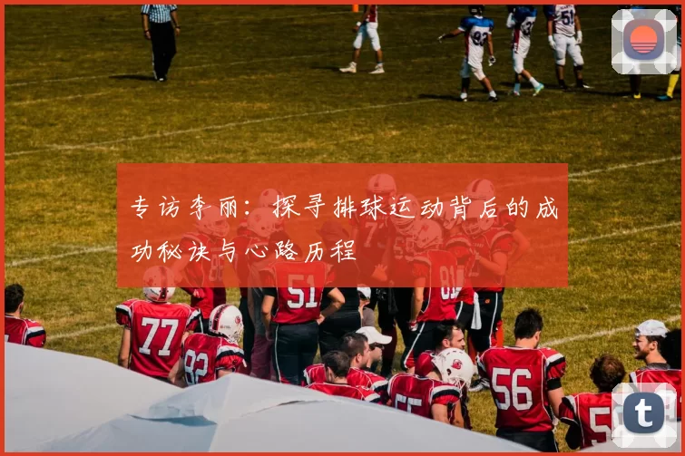 专访李丽：探寻排球运动背后的成功秘诀与心路历程