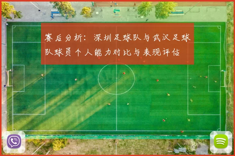 赛后分析：深圳足球队与武汉足球队球员个人能力对比与表现评估