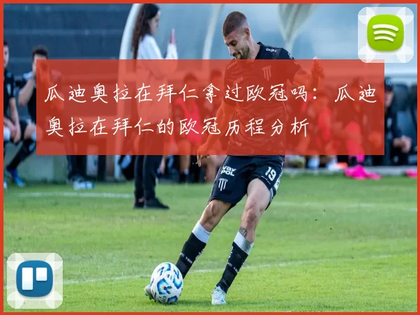 瓜迪奥拉在拜仁拿过欧冠吗：瓜迪奥拉在拜仁的欧冠历程分析