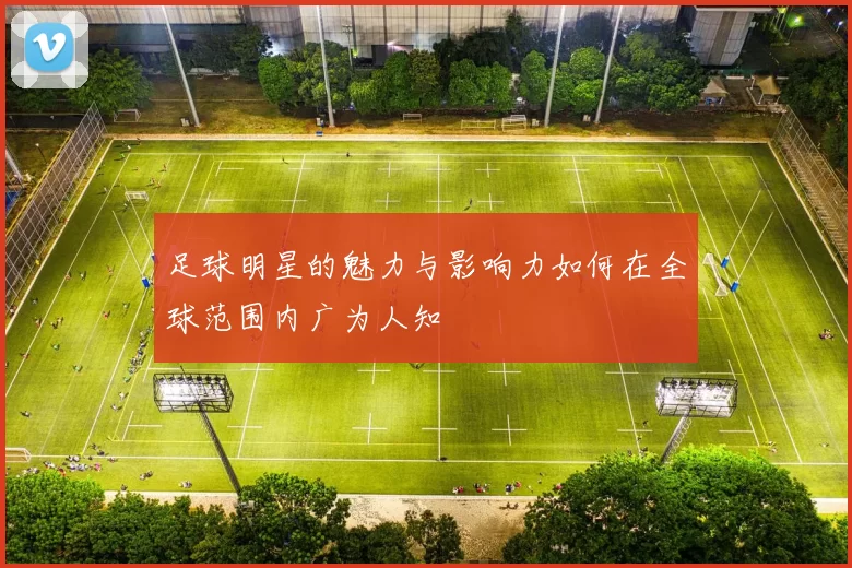足球明星的魅力与影响力如何在全球范围内广为人知