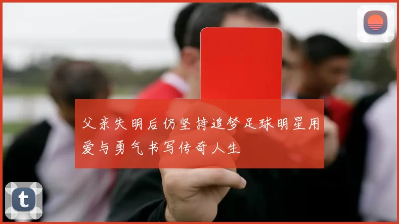 父亲失明后仍坚持追梦足球明星用爱与勇气书写传奇人生