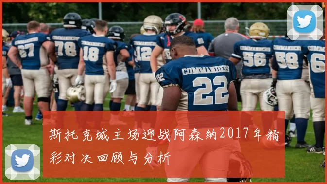 斯托克城主场迎战阿森纳2017年精彩对决回顾与分析