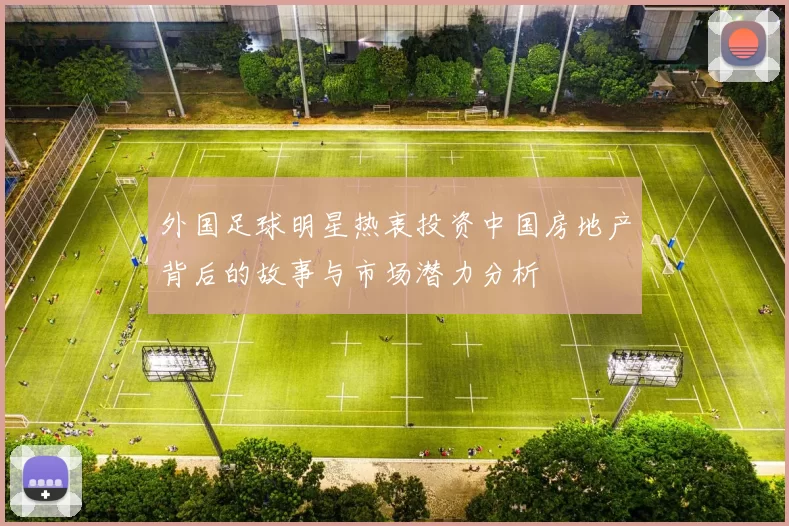 外国足球明星热衷投资中国房地产背后的故事与市场潜力分析